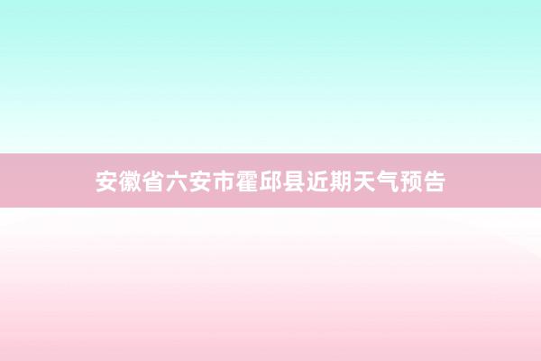 安徽省六安市霍邱县近期天气预告