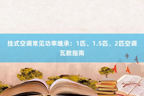 挂式空调常见功率继承：1匹、1.5匹、2匹空调瓦数指南