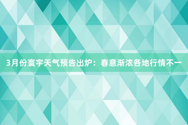 3月份寰宇天气预告出炉：春意渐浓各地行情不一